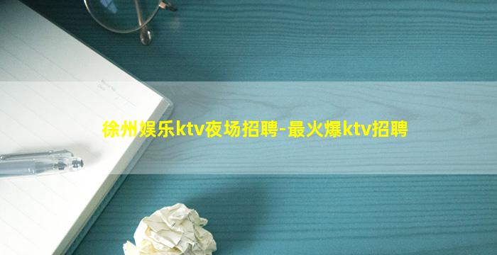 徐州娱乐ktv夜场招聘-最火爆ktv招聘